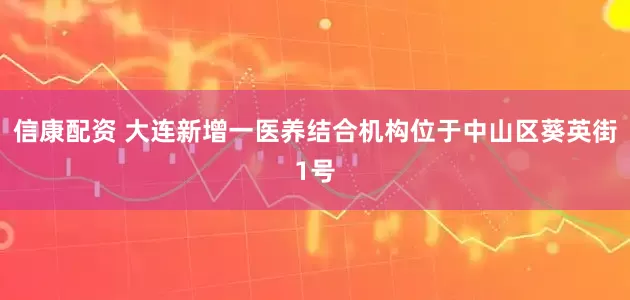 信康配资 大连新增一医养结合机构位于中山区葵英街1号