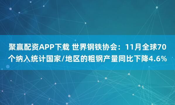 聚赢配资APP下载 世界钢铁协会：11月全球70个纳入统计国家/地区的粗钢产量同比下降4.6%