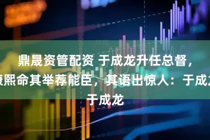 鼎晟资管配资 于成龙升任总督，康熙命其举荐能臣，其语出惊人：于成龙