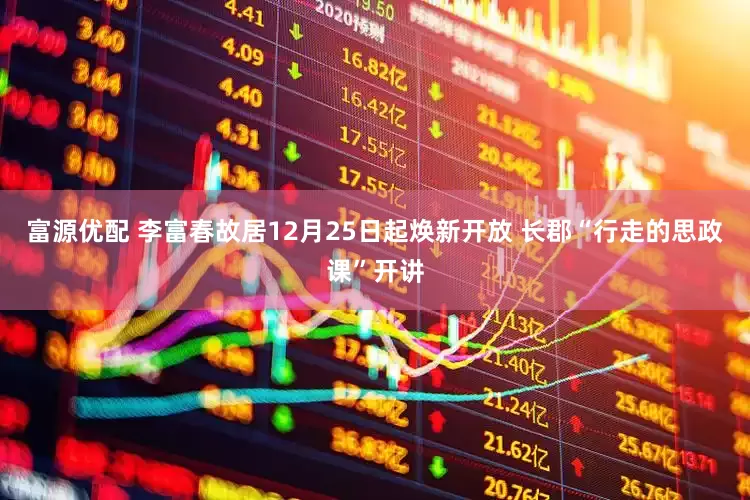 富源优配 李富春故居12月25日起焕新开放 长郡“行走的思政课”开讲