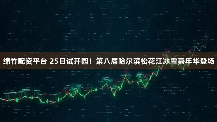 绵竹配资平台 25日试开园！第八届哈尔滨松花江冰雪嘉年华登场