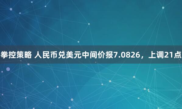 拳控策略 人民币兑美元中间价报7.0826，上调21点