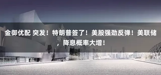 金御优配 突发！特朗普签了！美股强劲反弹！美联储，降息概率大增！