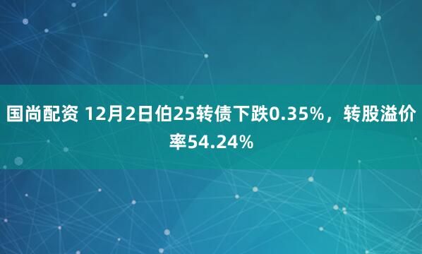 国尚配资 12月2日伯25转债下跌0.35%，转股溢价率54.24%