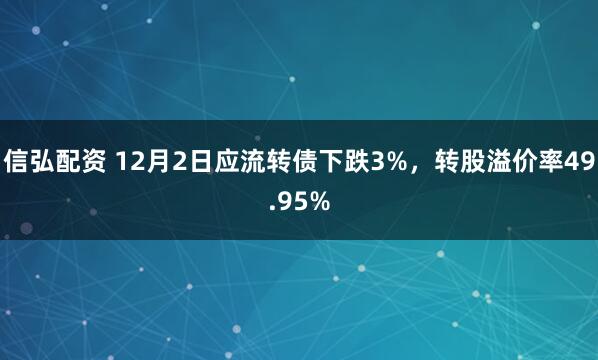 信弘配资 12月2日应流转债下跌3%，转股溢价率49.95%
