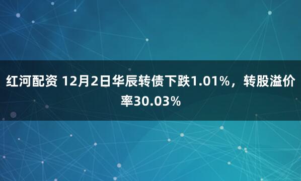 红河配资 12月2日华辰转债下跌1.01%，转股溢价率30.03%