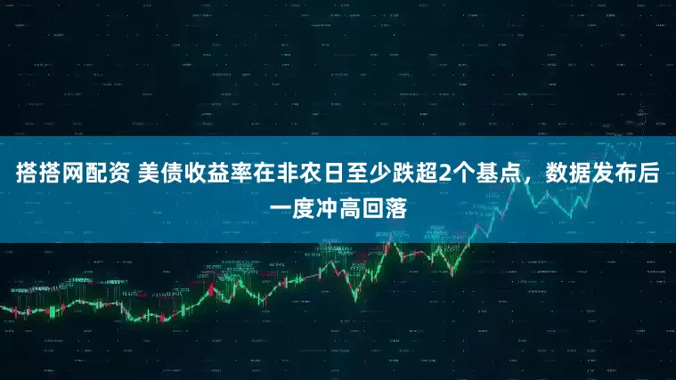 搭搭网配资 美债收益率在非农日至少跌超2个基点，数据发布后一度冲高回落