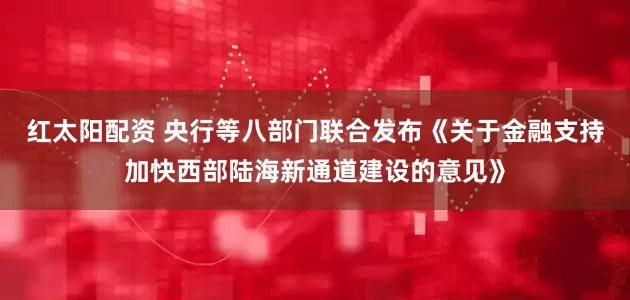 红太阳配资 央行等八部门联合发布《关于金融支持加快西部陆海新通道建设的意见》