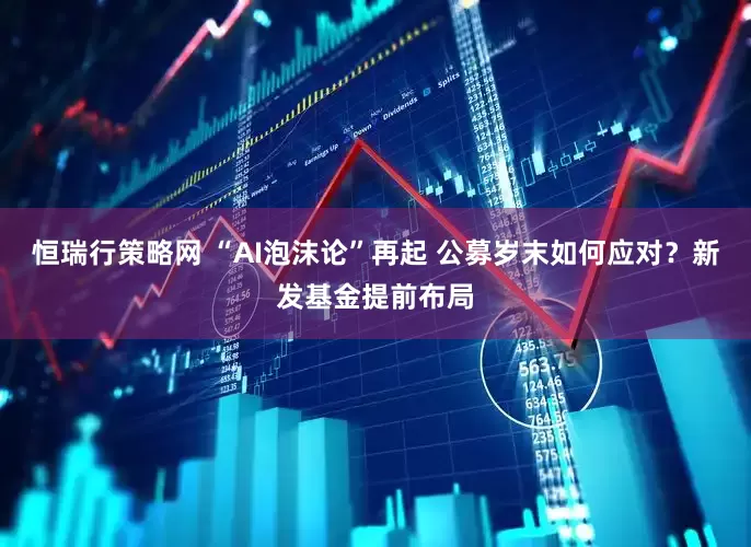 恒瑞行策略网 “AI泡沫论”再起 公募岁末如何应对？新发基金提前布局