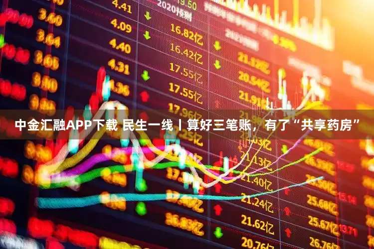 中金汇融APP下载 民生一线丨算好三笔账，有了“共享药房”