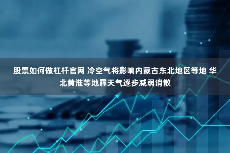 股票如何做杠杆官网 冷空气将影响内蒙古东北地区等地 华北黄淮等地霾天气逐步减弱消散
