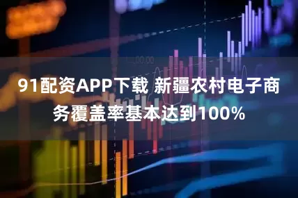 91配资APP下载 新疆农村电子商务覆盖率基本达到100%