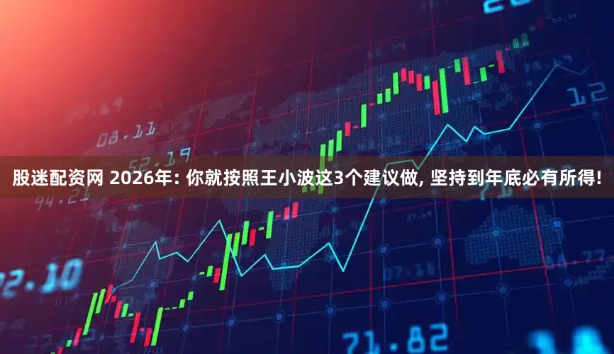 股迷配资网 2026年: 你就按照王小波这3个建议做, 坚持到年底必有所得!