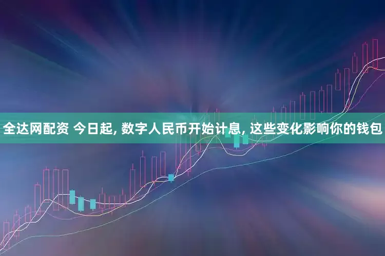 全达网配资 今日起, 数字人民币开始计息, 这些变化影响你的钱包