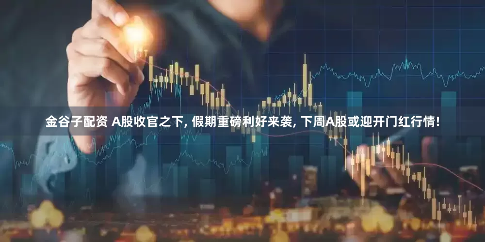 金谷子配资 A股收官之下, 假期重磅利好来袭, 下周A股或迎开门红行情!