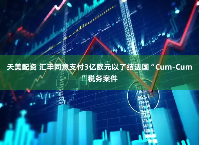 天美配资 汇丰同意支付3亿欧元以了结法国“Cum-Cum”税务案件