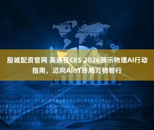 股城配资官网 高通在CES 2026展示物理AI行动指南，迈向AIoT终局万物智行