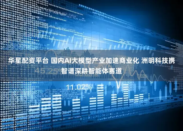 华星配资平台 国内AI大模型产业加速商业化 洲明科技携智谱深耕智能体赛道