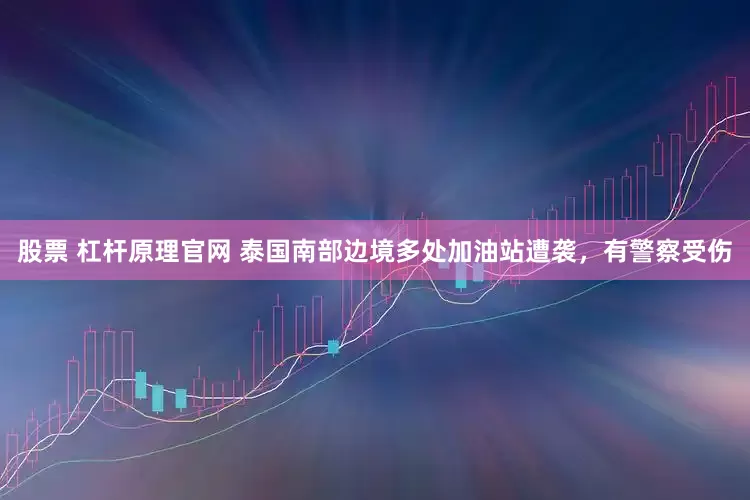股票 杠杆原理官网 泰国南部边境多处加油站遭袭，有警察受伤
