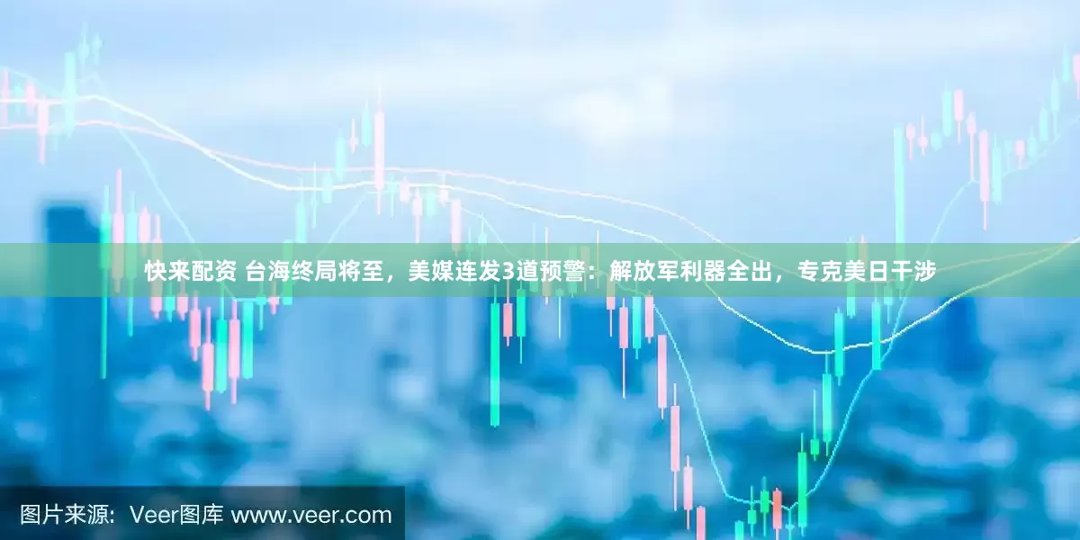 快来配资 台海终局将至，美媒连发3道预警：解放军利器全出，专克美日干涉