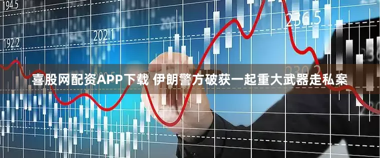 喜股网配资APP下载 伊朗警方破获一起重大武器走私案