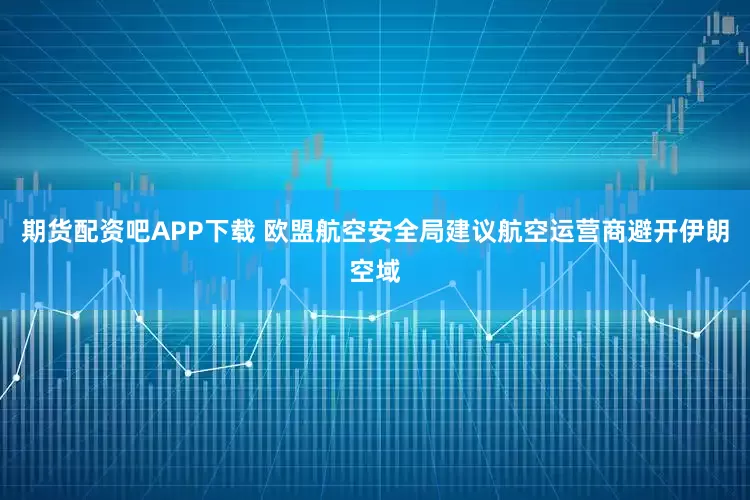 期货配资吧APP下载 欧盟航空安全局建议航空运营商避开伊朗空域