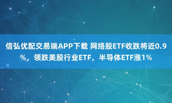 信弘优配交易端APP下载 网络股ETF收跌将近0.9%，领跌美股行业ETF，半导体ETF涨1%