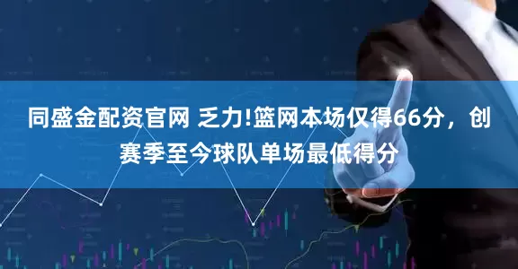 同盛金配资官网 乏力!篮网本场仅得66分，创赛季至今球队单场最低得分