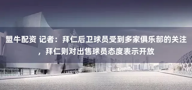 盟牛配资 记者：拜仁后卫球员受到多家俱乐部的关注，拜仁则对出售球员态度表示开放