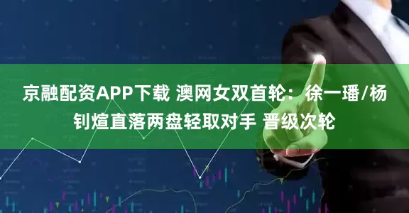 京融配资APP下载 澳网女双首轮：徐一璠/杨钊煊直落两盘轻取对手 晋级次轮