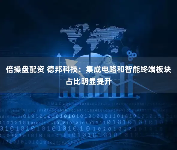 倍操盘配资 德邦科技：集成电路和智能终端板块占比明显提升