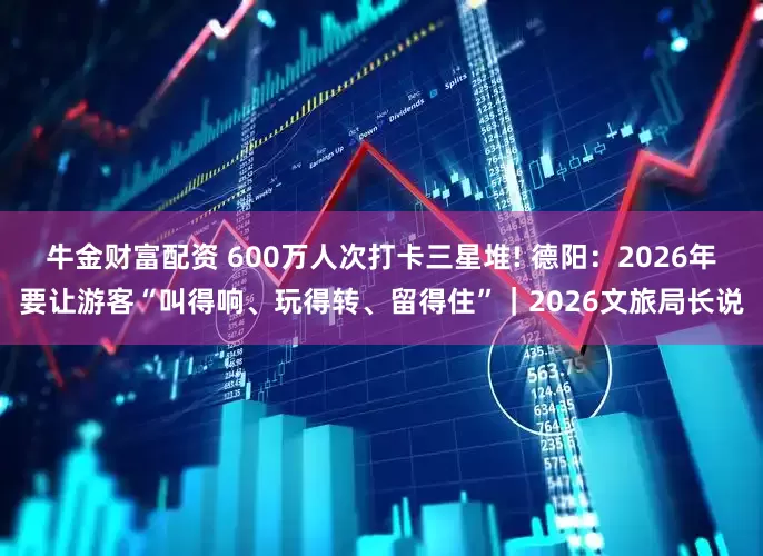 牛金财富配资 600万人次打卡三星堆! 德阳：2026年要让游客“叫得响、玩得转、留得住”｜2026文旅局长说