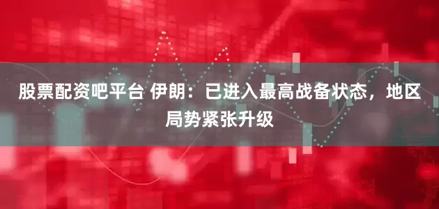 股票配资吧平台 伊朗：已进入最高战备状态，地区局势紧张升级