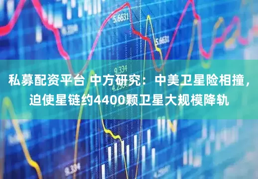 私募配资平台 中方研究：中美卫星险相撞，迫使星链约4400颗卫星大规模降轨