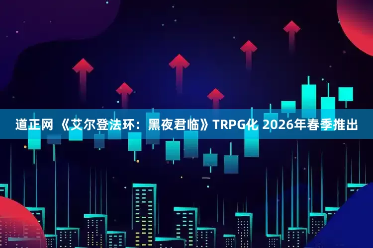 道正网 《艾尔登法环：黑夜君临》TRPG化 2026年春季推出