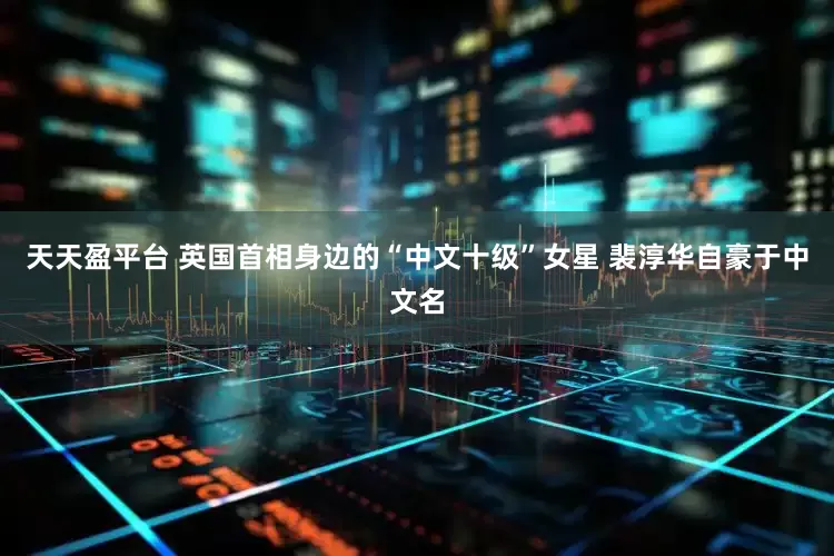 天天盈平台 英国首相身边的“中文十级”女星 裴淳华自豪于中文名