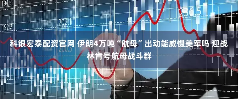 科银宏泰配资官网 伊朗4万吨“航母”出动能威慑美军吗 迎战林肯号航母战斗群