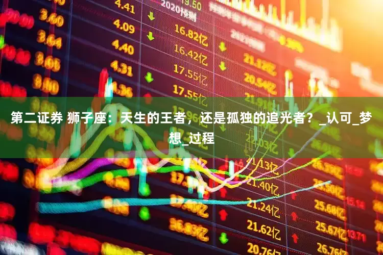 第二证券 狮子座：天生的王者，还是孤独的追光者？_认可_梦想_过程