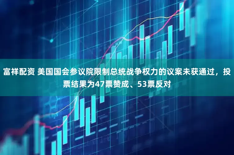 富祥配资 美国国会参议院限制总统战争权力的议案未获通过，投票结果为47票赞成、53票反对