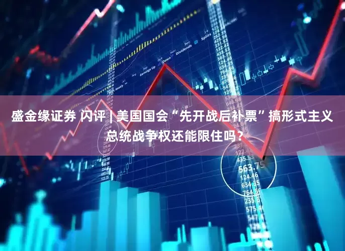 盛金缘证券 闪评 | 美国国会“先开战后补票”搞形式主义 总统战争权还能限住吗？