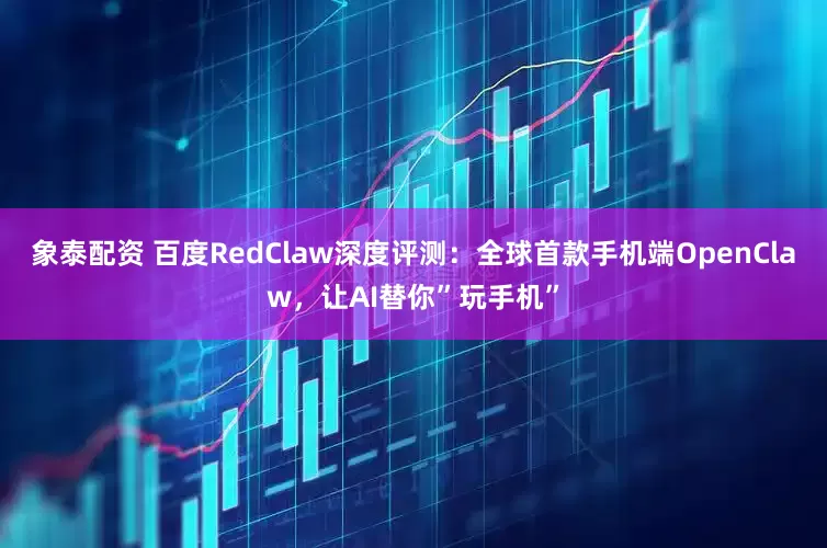 象泰配资 百度RedClaw深度评测：全球首款手机端OpenClaw，让AI替你”玩手机”