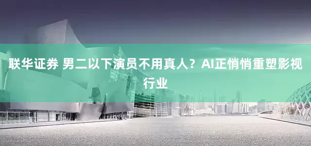 联华证券 男二以下演员不用真人？AI正悄悄重塑影视行业