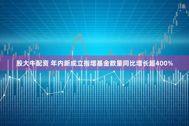 股大牛配资 年内新成立指增基金数量同比增长超400%