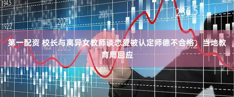 第一配资 校长与离异女教师谈恋爱被认定师德不合格，当地教育局回应